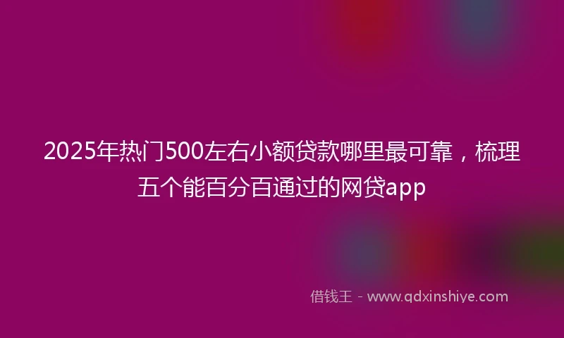 2025年热门500左右小额贷款哪里最可靠,梳理五个能百分百通过的网贷app
