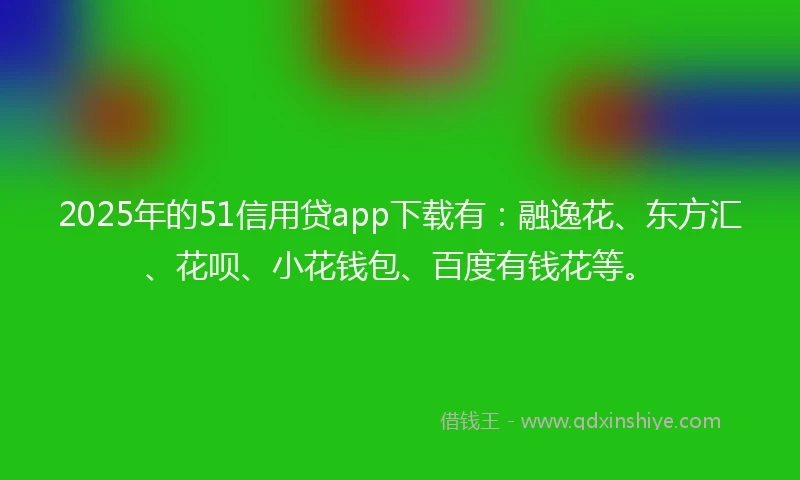 2025年的51信用贷app下载有:融逸花、东方汇、花呗、小花钱包、百度有钱花等。