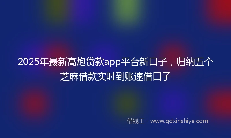 2025年最新高炮贷款app平台新口子，归纳五个芝麻借款实时到账速借口子
