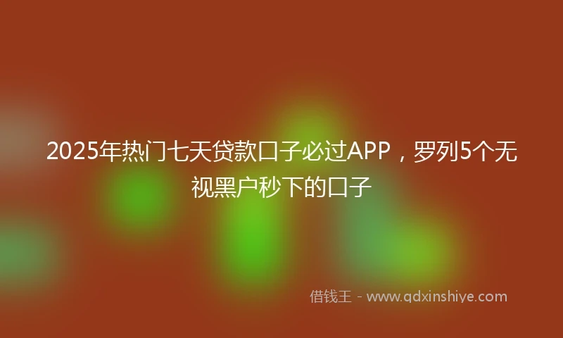 2025年热门七天贷款口子必过APP，罗列5个无视黑户秒下的口子