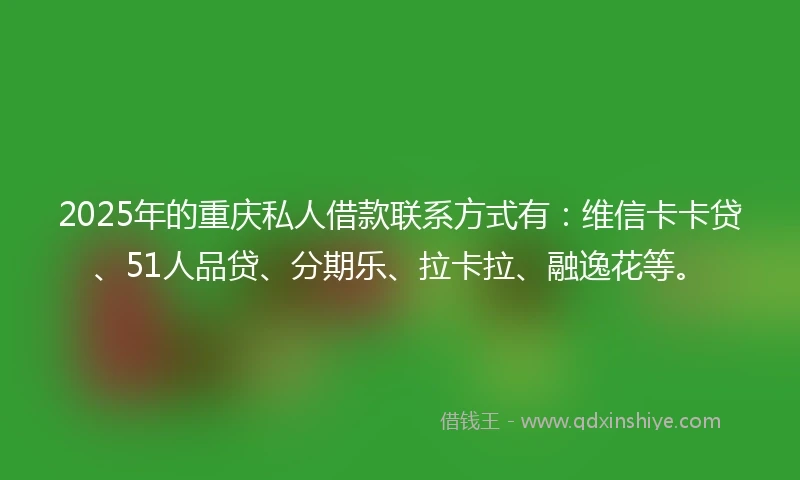 2025年的重庆私人借款联系方式有：维信卡卡贷、51人品贷、分期乐、拉卡拉、融逸花等。