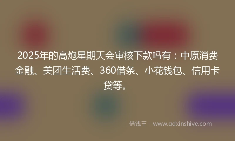 2025年的高炮星期天会审核下款吗有：中原消费金融、美团生活费、360借条、小花钱包、信用卡贷等。
