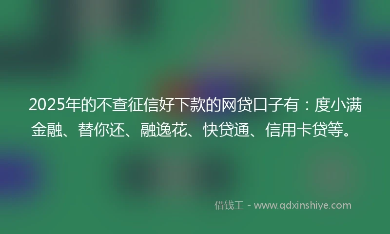 2025年的不查征信好下款的网贷口子有：度小满金融、替你还、融逸花、快贷通、信用卡贷等。