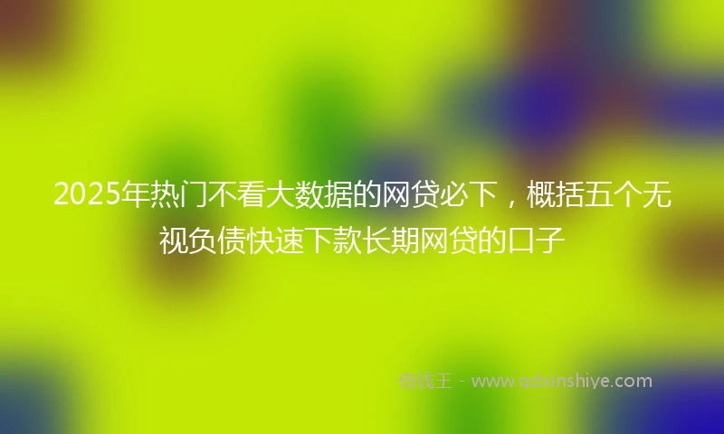 2025年热门不看大数据的网贷必下,概括五个无视负债快速下款长期网贷的口子