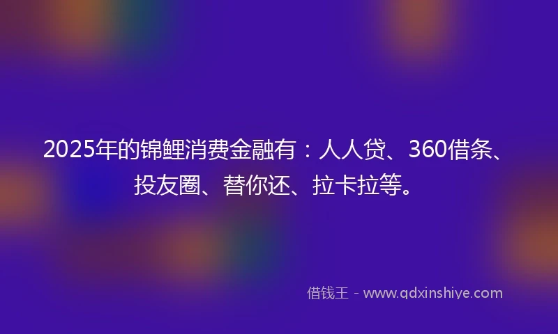 2025年的锦鲤消费金融有：人人贷、360借条、投友圈、替你还、拉卡拉等。