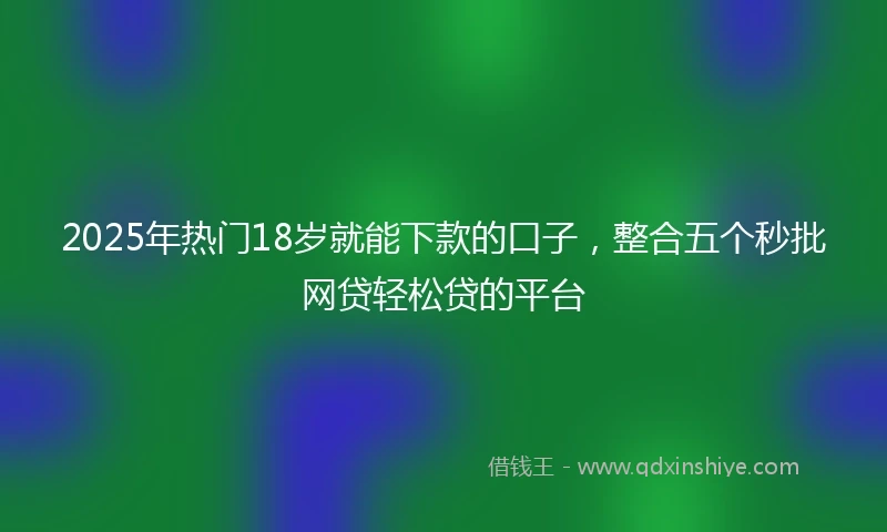 2025年热门18岁就能下款的口子，整合五个秒批网贷轻松贷的平台
