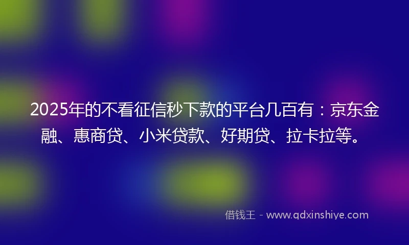 2025年的不看征信秒下款的平台几百有:京东金融、惠商贷、小米贷款、好期贷、拉卡拉等。