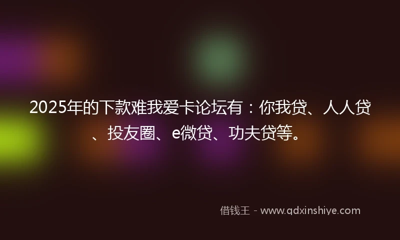 2025年的下款难我爱卡论坛有：你我贷、人人贷、投友圈、e微贷、功夫贷等。