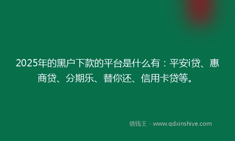 2025年的黑户下款的平台是什么有:平安i贷、惠商贷、分期乐、替你还、信用卡贷等。