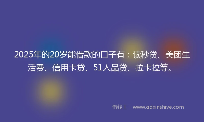2025年的20岁能借款的口子有：读秒贷、美团生活费、信用卡贷、51人品贷、拉卡拉等。