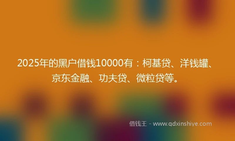 2025年的黑户借钱10000有：柯基贷、洋钱罐、京东金融、功夫贷、微粒贷等。