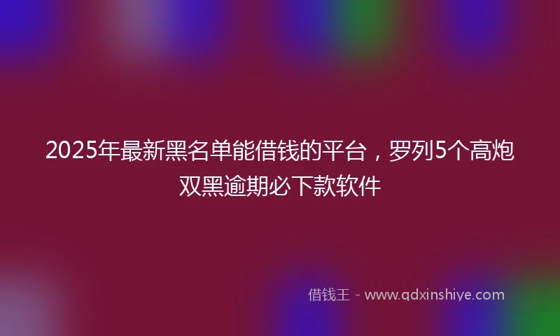 2025年最新黑名单能借钱的平台，罗列5个高炮双黑逾期必下款软件