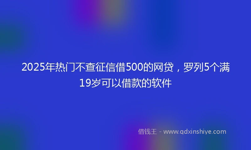 2025年热门不查征信借500的网贷，罗列5个满19岁可以借款的软件