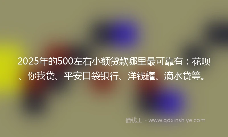 2025年的500左右小额贷款哪里最可靠有：花呗、你我贷、平安口袋银行、洋钱罐、滴水贷等。