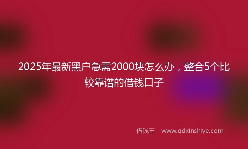 2025年最新黑户急需2000块怎么办,整合5个比较靠谱的借钱口子