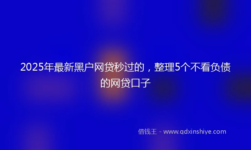 2025年最新黑户网贷秒过的，整理5个不看负债的网贷口子