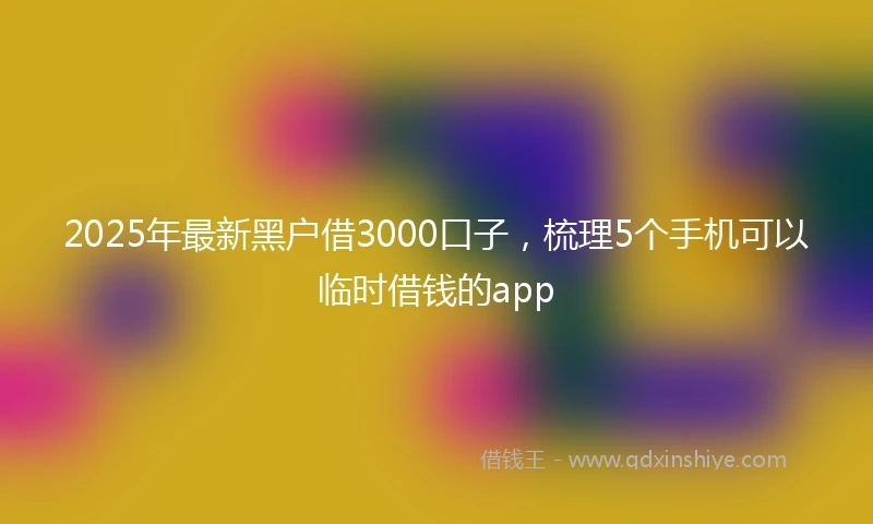 2025年最新黑户借3000口子，梳理5个手机可以临时借钱的app