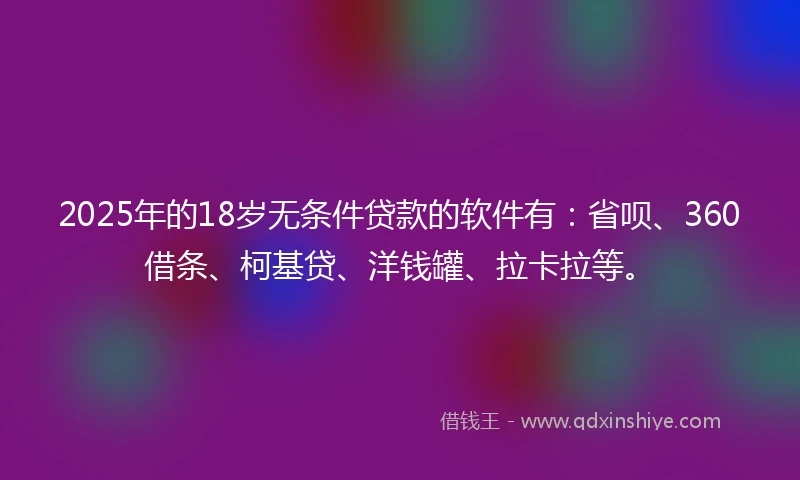 2025年的18岁无条件贷款的软件有：省呗、360借条、柯基贷、洋钱罐、拉卡拉等。