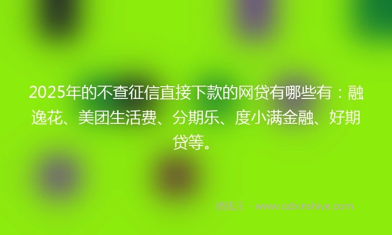 2025年的不查征信直接下款的网贷有哪些有:融逸花、美团生活费、分期乐、度小满金融、好期贷等。