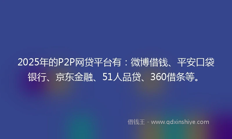 2025年的P2P网贷平台有:微博借钱、平安口袋银行、京东金融、51人品贷、360借条等。