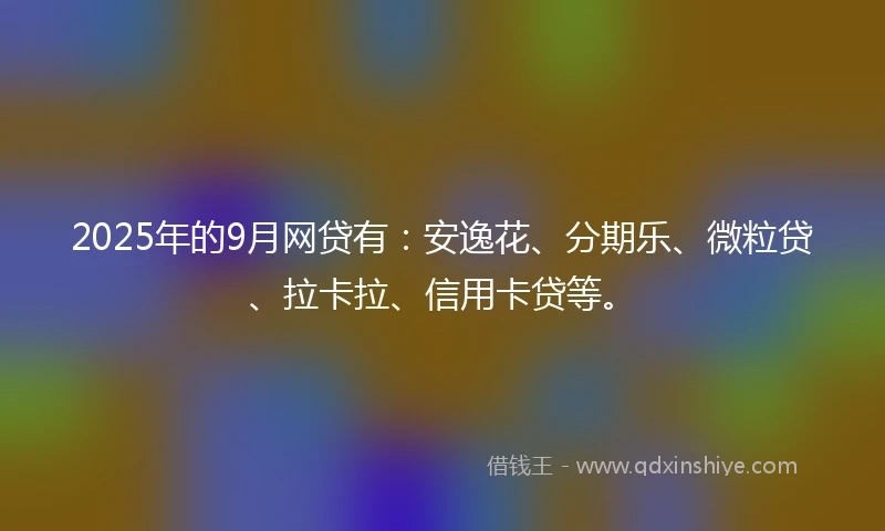 2025年的9月网贷有：安逸花、分期乐、微粒贷、拉卡拉、信用卡贷等。