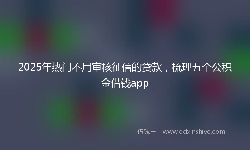 2025年热门不用审核征信的贷款，梳理五个公积金借钱app