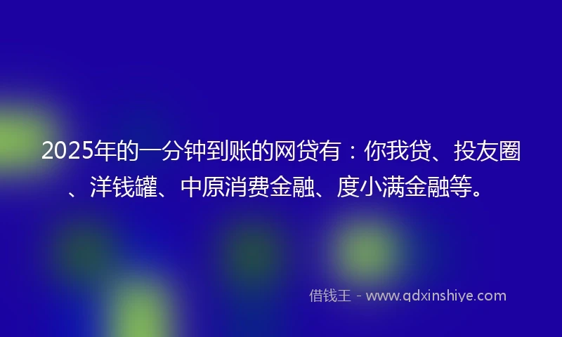2025年的一分钟到账的网贷有：你我贷、投友圈、洋钱罐、中原消费金融、度小满金融等。