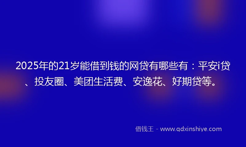 2025年的21岁能借到钱的网贷有哪些有:平安i贷、投友圈、美团生活费、安逸花、好期贷等。