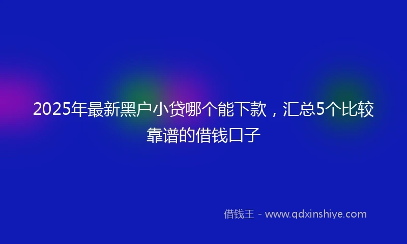 2025年最新黑户小贷哪个能下款，汇总5个比较靠谱的借钱口子