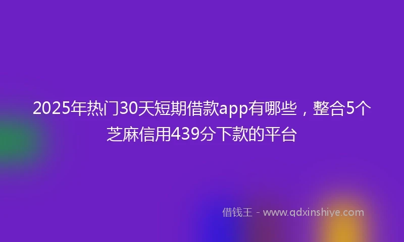 2025年热门30天短期借款app有哪些，整合5个芝麻信用439分下款的平台