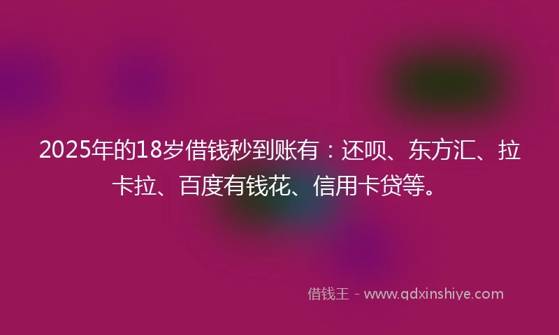 2025年的18岁借钱秒到账有：还呗、东方汇、拉卡拉、百度有钱花、信用卡贷等。