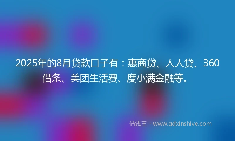 2025年的8月贷款口子有：惠商贷、人人贷、360借条、美团生活费、度小满金融等。