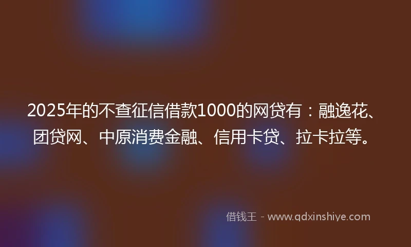 2025年的不查征信借款1000的网贷有:融逸花、团贷网、中原消费金融、信用卡贷、拉卡拉等。