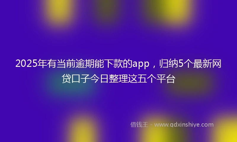 2025年有当前逾期能下款的app，归纳5个最新网贷口子今日整理这五个平台