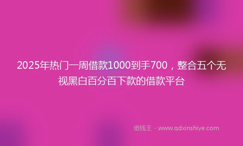 2025年热门一周借款1000到手700，整合五个无视黑白百分百下款的借款平台