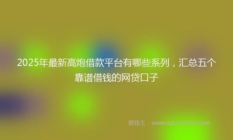 2025年最新高炮借款平台有哪些系列，汇总五个靠谱借钱的网贷口子
