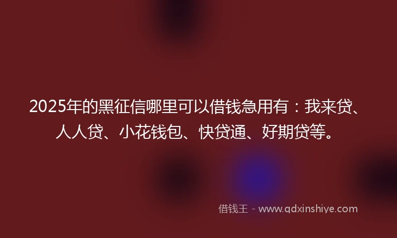 2025年的黑征信哪里可以借钱急用有：我来贷、人人贷、小花钱包、快贷通、好期贷等。