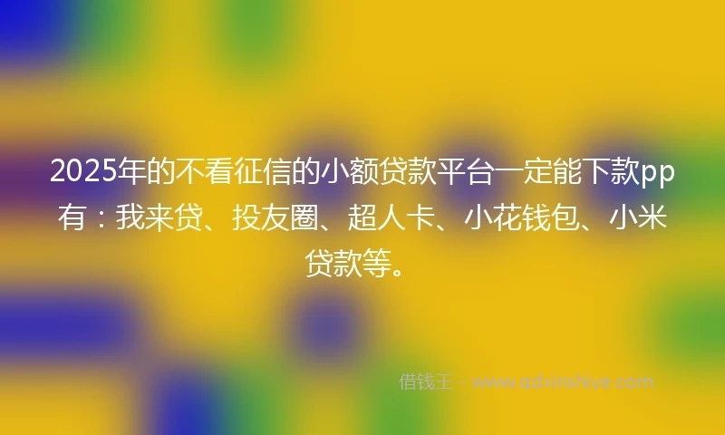 2025年的不看征信的小额贷款平台一定能下款pp有:我来贷、投友圈、超人卡、小花钱包、小米贷款等。