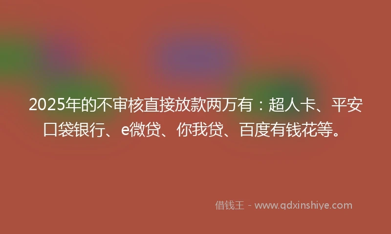 2025年的不审核直接放款两万有:超人卡、平安口袋银行、e微贷、你我贷、百度有钱花等。