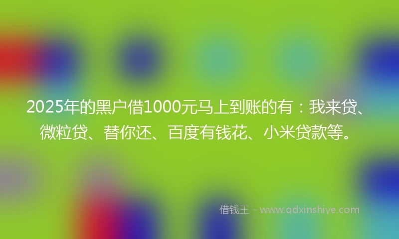 2025年的黑户借1000元马上到账的有：我来贷、微粒贷、替你还、百度有钱花、小米贷款等。
