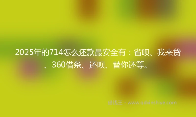 2025年的714怎么还款最安全有：省呗、我来贷、360借条、还呗、替你还等。