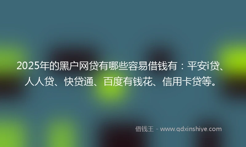 2025年的黑户网贷有哪些容易借钱有：平安i贷、人人贷、快贷通、百度有钱花、信用卡贷等。