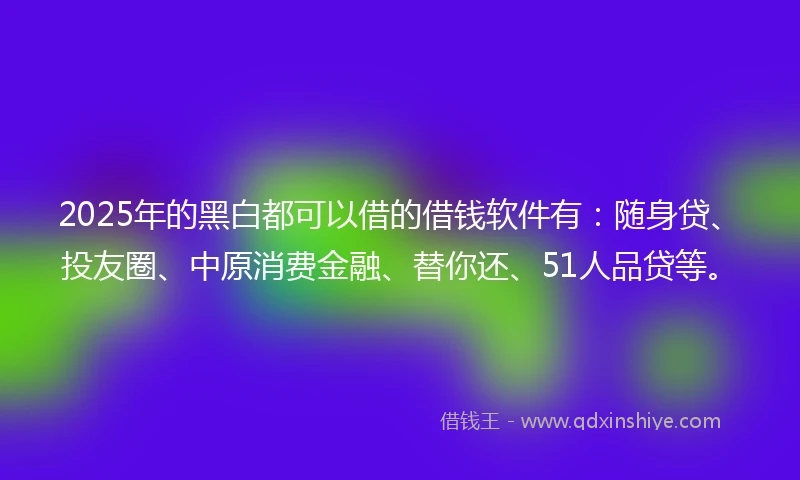 2025年的黑白都可以借的借钱软件有:随身贷、投友圈、中原消费金融、替你还、51人品贷等。