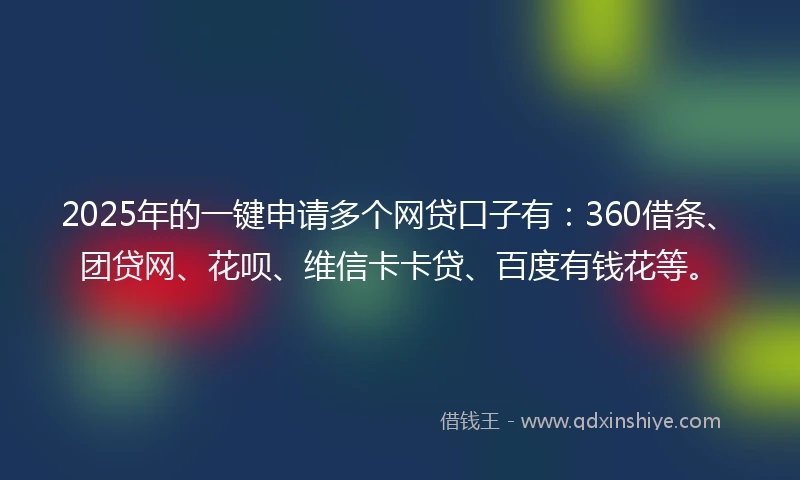 2025年的一键申请多个网贷口子有：360借条、团贷网、花呗、维信卡卡贷、百度有钱花等。