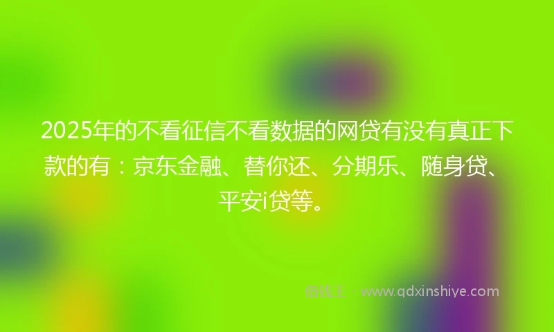 2025年的不看征信不看数据的网贷有没有真正下款的有：京东金融、替你还、分期乐、随身贷、平安i贷等。