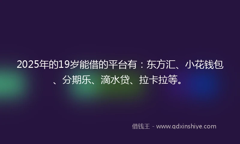 2025年的19岁能借的平台有：东方汇、小花钱包、分期乐、滴水贷、拉卡拉等。