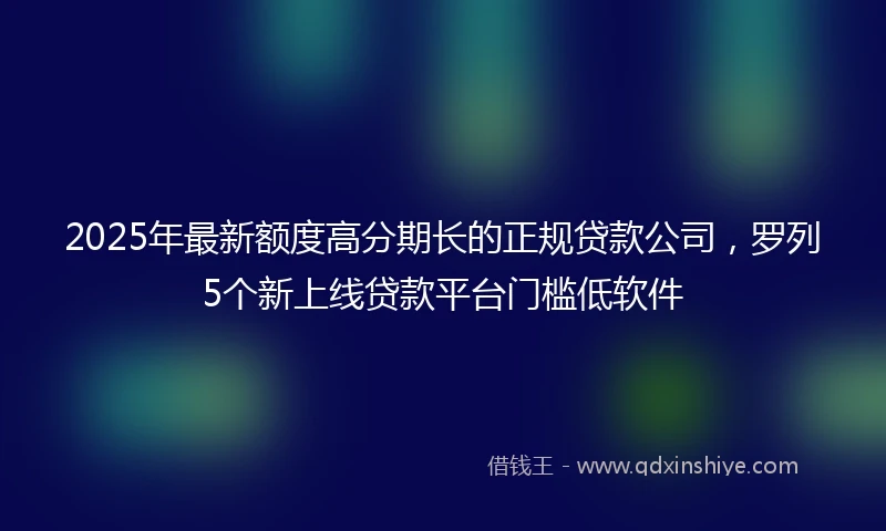 2025年最新额度高分期长的正规贷款公司，罗列5个新上线贷款平台门槛低软件