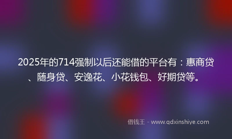 2025年的714强制以后还能借的平台有：惠商贷、随身贷、安逸花、小花钱包、好期贷等。