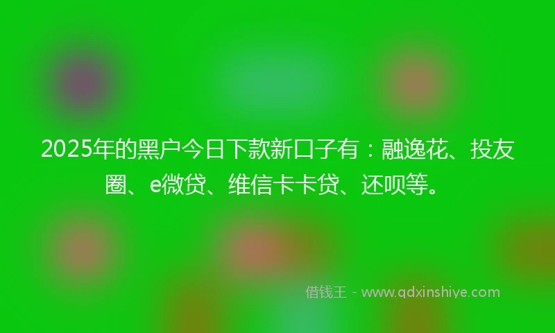 2025年的黑户今日下款新口子有：融逸花、投友圈、e微贷、维信卡卡贷、还呗等。