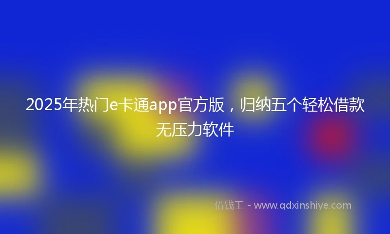 2025年热门e卡通app官方版,归纳五个轻松借款无压力软件